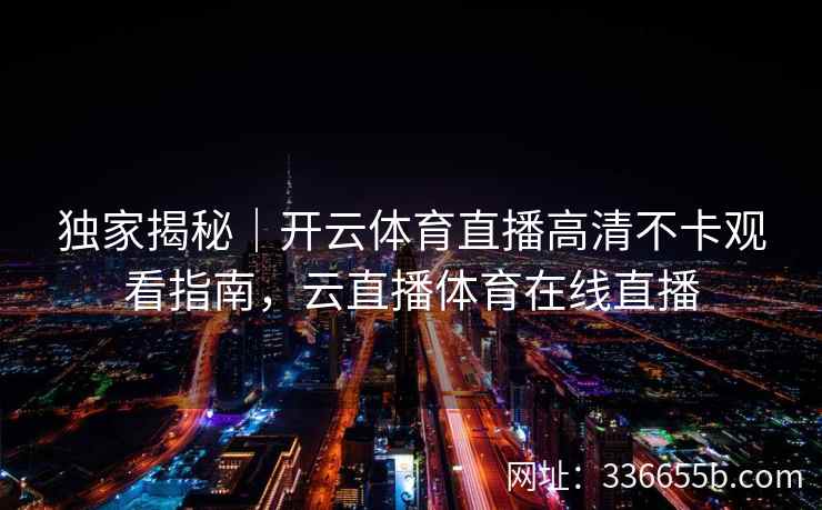 独家揭秘｜开云体育直播高清不卡观看指南，云直播体育在线直播