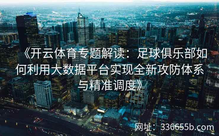 《开云体育专题解读：足球俱乐部如何利用大数据平台实现全新攻防体系与精准调度》