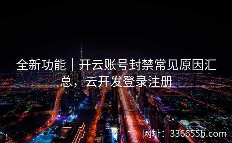 全新功能｜开云账号封禁常见原因汇总，云开发登录注册