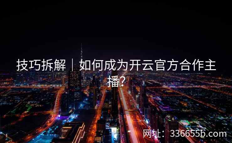 技巧拆解|如何成为开云官方合作主播? 技巧拆解|如何成为开云官方合作主播?