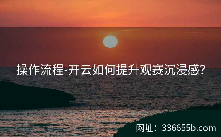 操作流程-开云如何提升观赛沉浸感?