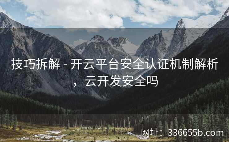 技巧拆解 - 开云平台安全认证机制解析,云开发安全吗