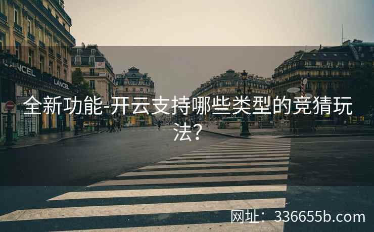 全新功能-开云支持哪些类型的竞猜玩法？