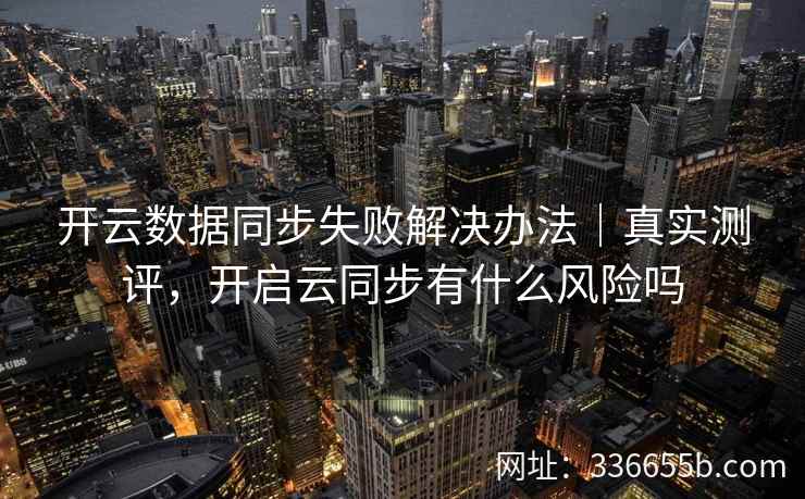 开云数据同步失败解决办法｜真实测评，开启云同步有什么风险吗