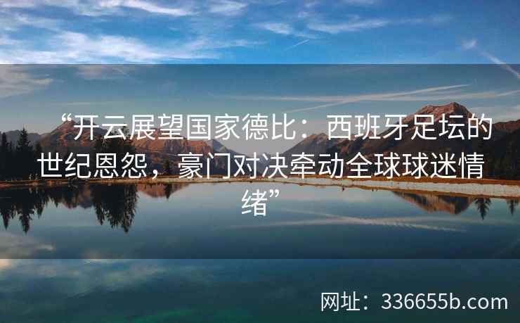 “开云展望国家德比:西班牙足坛的世纪恩怨,豪门对决牵动全球球迷情绪”