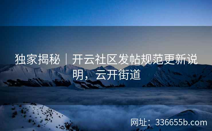 独家揭秘|开云社区发帖规范更新说明,云开街道 独家揭秘|开云社区发帖规范更新说明,云开街道