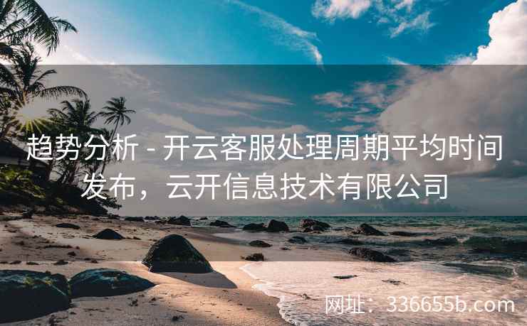 趋势分析 - 开云客服处理周期平均时间发布，云开信息技术有限公司