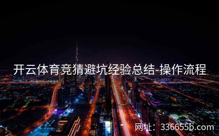 开云体育竞猜避坑经验总结-操作流程 开云体育竞猜避坑经验总结-操作流程