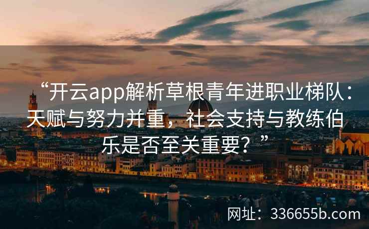 “开云app解析草根青年进职业梯队：天赋与努力并重，社会支持与教练伯乐是否至关重要？”