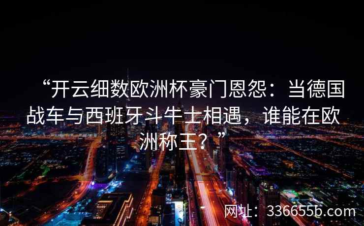 “开云细数欧洲杯豪门恩怨:当德国战车与西班牙斗牛士相遇,谁能在欧洲称王?”