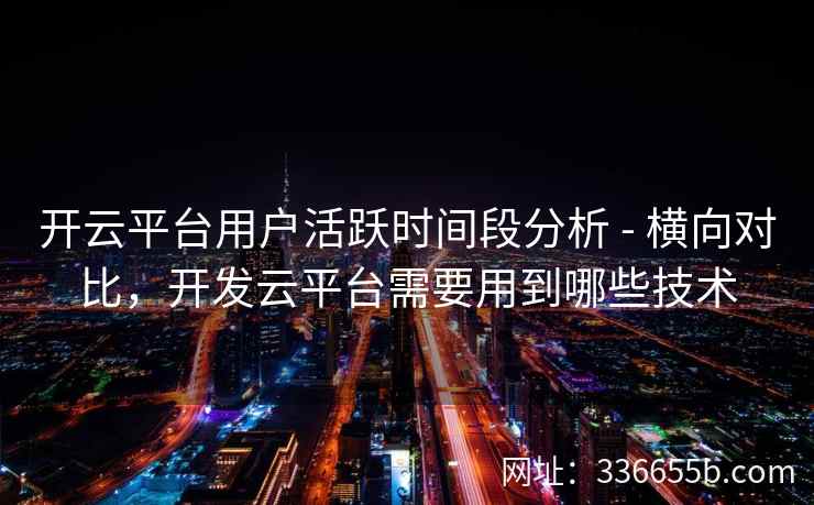 开云平台用户活跃时间段分析 - 横向对比,开发云平台需要用到哪些技术 开云平台用户活跃时间段分析 - 横向对比,开发云平台需要用到哪些技术