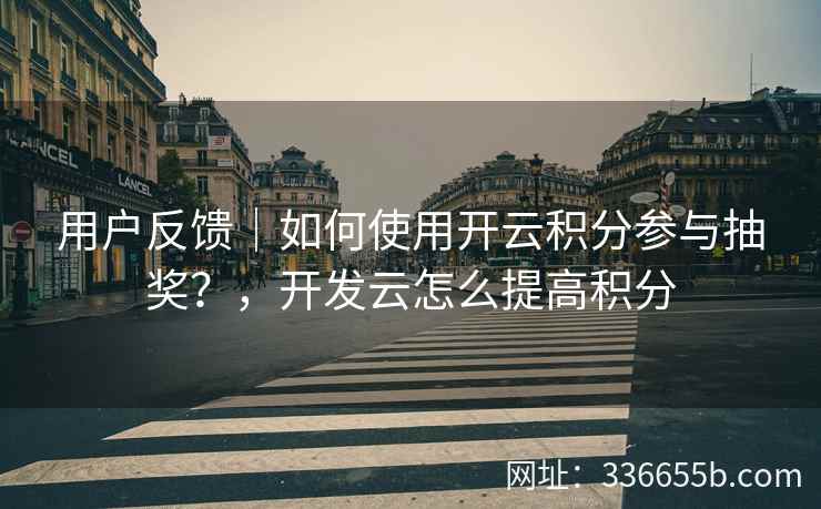 用户反馈｜如何使用开云积分参与抽奖？，开发云怎么提高积分