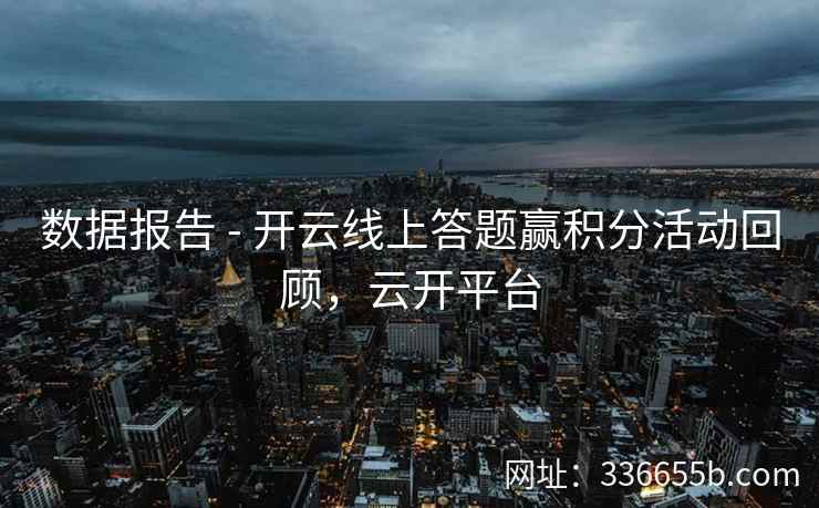 数据报告 - 开云线上答题赢积分活动回顾，云开平台