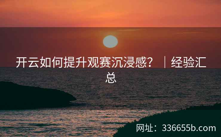开云如何提升观赛沉浸感？｜经验汇总