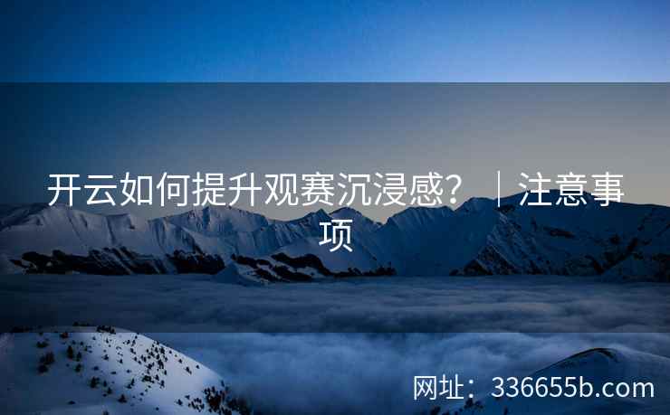 开云如何提升观赛沉浸感？｜注意事项