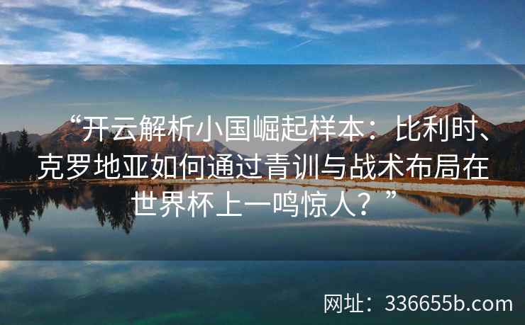 “开云解析小国崛起样本：比利时、克罗地亚如何通过青训与战术布局在世界杯上一鸣惊人？”