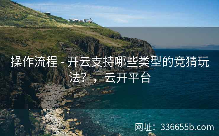 操作流程 - 开云支持哪些类型的竞猜玩法?,云开平台 操作流程 - 开云支持哪些类型的竞猜玩法?,云开平台