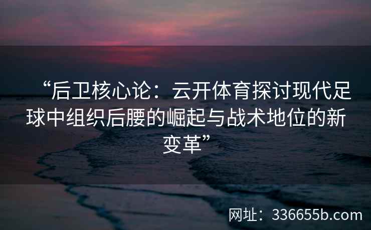“后卫核心论：云开体育探讨现代足球中组织后腰的崛起与战术地位的新变革”