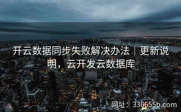 开云数据同步失败解决办法｜更新说明，云开发云数据库