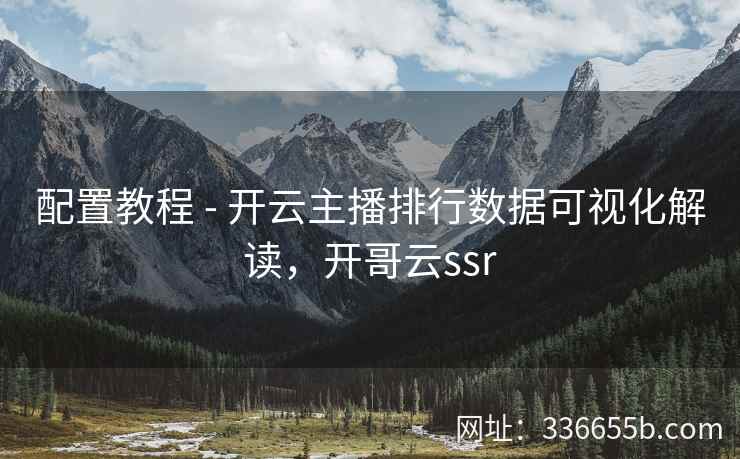 配置教程 - 开云主播排行数据可视化解读，开哥云ssr