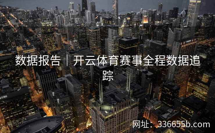 数据报告|开云体育赛事全程数据追踪 数据报告|开云体育赛事全程数据追踪