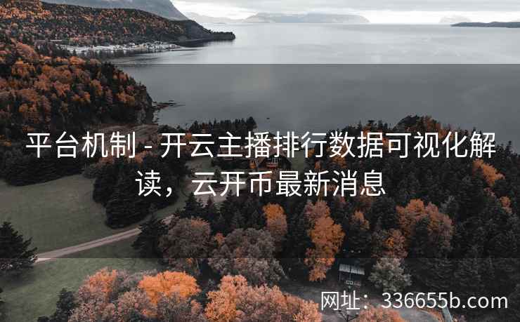 平台机制 - 开云主播排行数据可视化解读，云开币最新消息