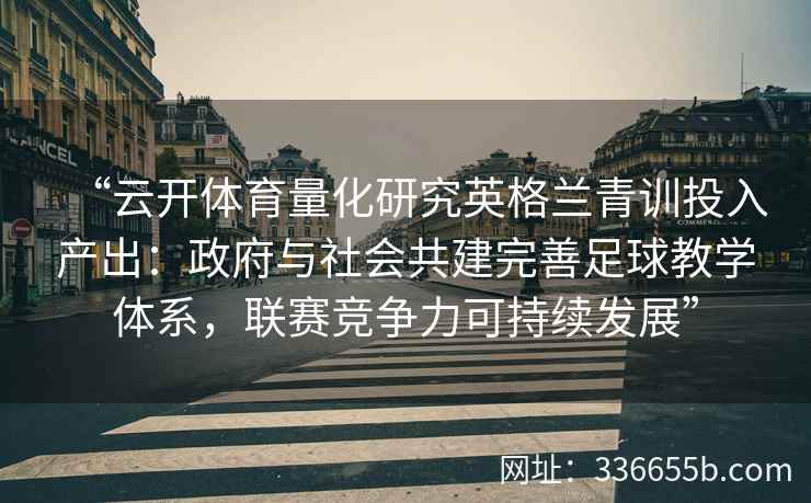 “云开体育量化研究英格兰青训投入产出：政府与社会共建完善足球教学体系，联赛竞争力可持续发展”
