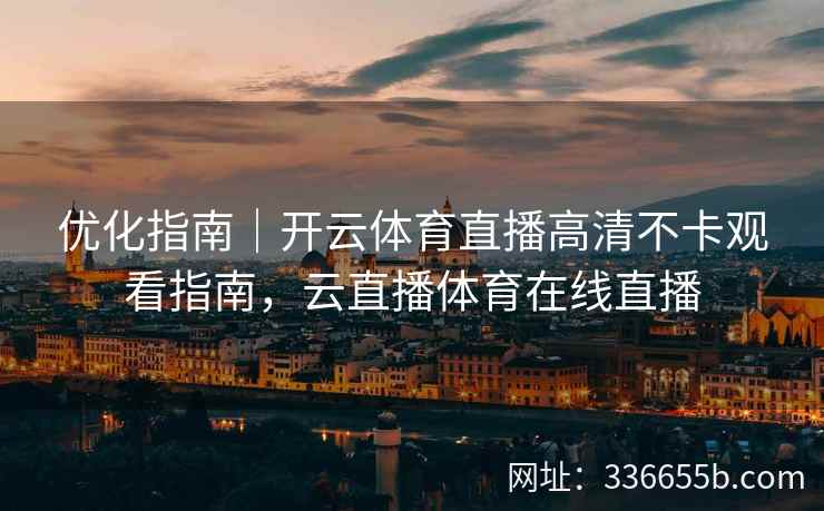优化指南|开云体育直播高清不卡观看指南,云直播体育在线直播 优化指南|开云体育直播高清不卡观看指南,云直播体育在线直播