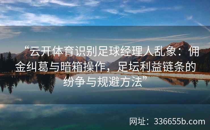 “云开体育识别足球经理人乱象：佣金纠葛与暗箱操作，足坛利益链条的纷争与规避方法”