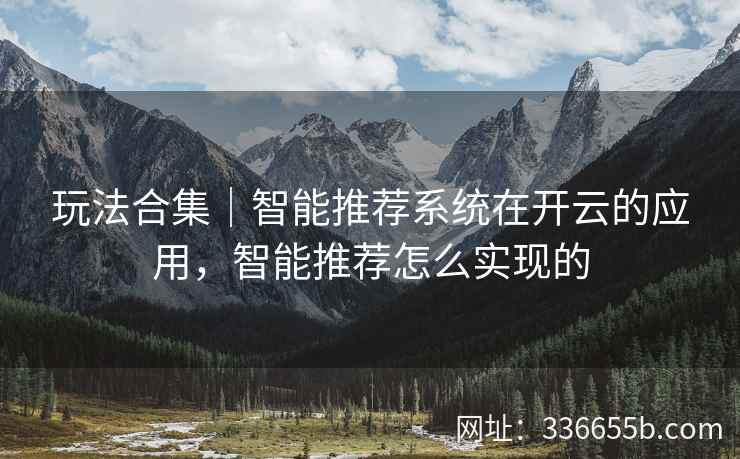 玩法合集｜智能推荐系统在开云的应用，智能推荐怎么实现的