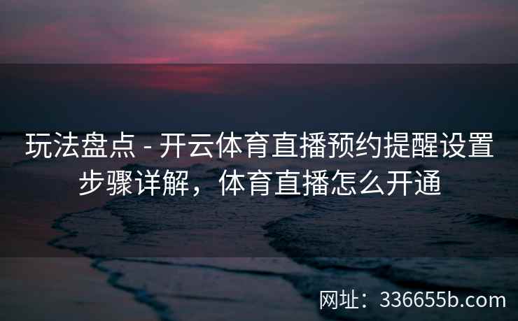 玩法盘点 - 开云体育直播预约提醒设置步骤详解，体育直播怎么开通