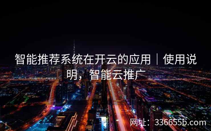 智能推荐系统在开云的应用｜使用说明，智能云推广