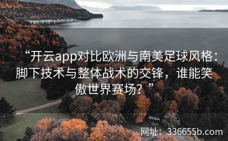 “开云app对比欧洲与南美足球风格：脚下技术与整体战术的交锋，谁能笑傲世界赛场？”