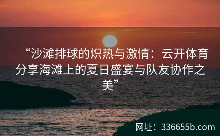“沙滩排球的炽热与激情:云开体育分享海滩上的夏日盛宴与队友协作之美” “沙滩排球的炽热与激情:云开体育分享海滩上的夏日盛宴与队友协作之美”
