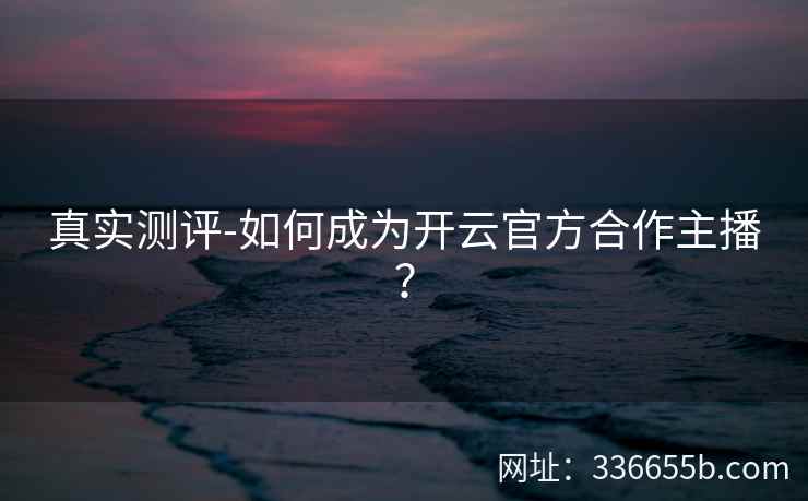 真实测评-如何成为开云官方合作主播？