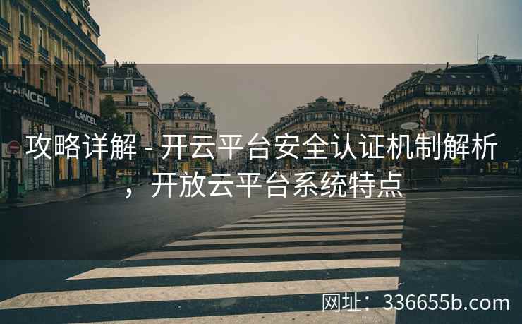 攻略详解 - 开云平台安全认证机制解析，开放云平台系统特点
