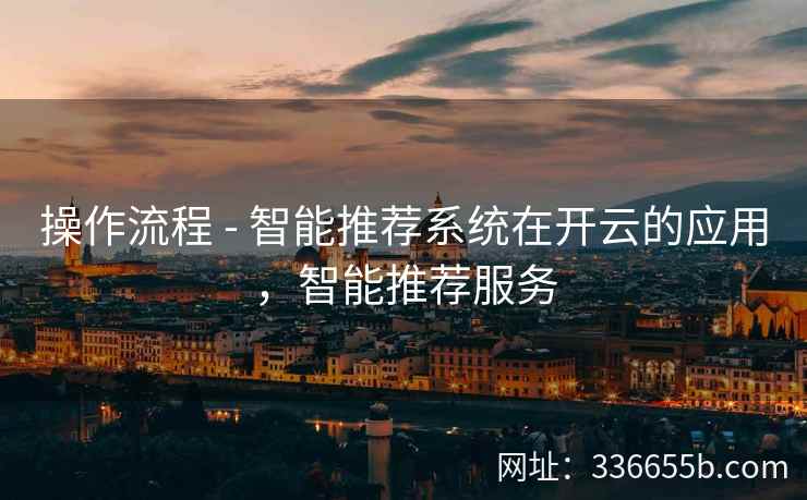 操作流程 - 智能推荐系统在开云的应用，智能推荐服务