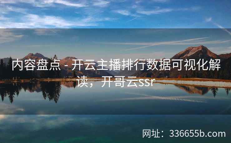 内容盘点 - 开云主播排行数据可视化解读，开哥云ssr