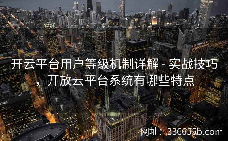 开云平台用户等级机制详解 - 实战技巧，开放云平台系统有哪些特点