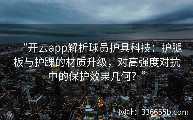 “开云app解析球员护具科技：护腿板与护踝的材质升级，对高强度对抗中的保护效果几何？”
