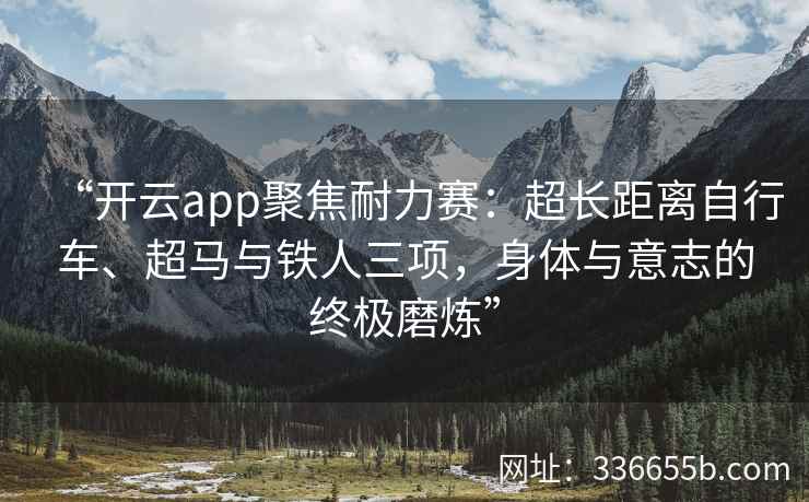 “开云app聚焦耐力赛：超长距离自行车、超马与铁人三项，身体与意志的终极磨炼”