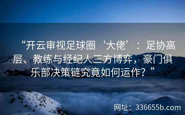 “开云审视足球圈‘大佬’：足协高层、教练与经纪人三方博弈，豪门俱乐部决策链究竟如何运作？”