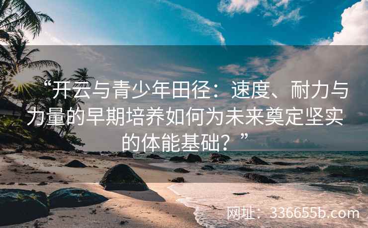 “开云与青少年田径：速度、耐力与力量的早期培养如何为未来奠定坚实的体能基础？”