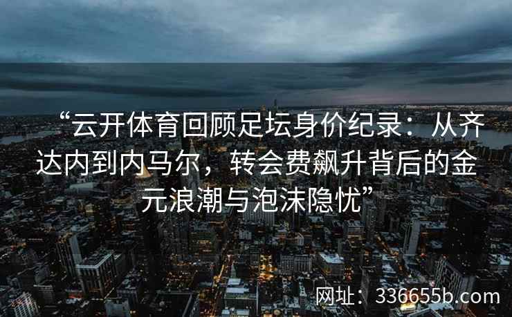 “云开体育回顾足坛身价纪录：从齐达内到内马尔，转会费飙升背后的金元浪潮与泡沫隐忧”