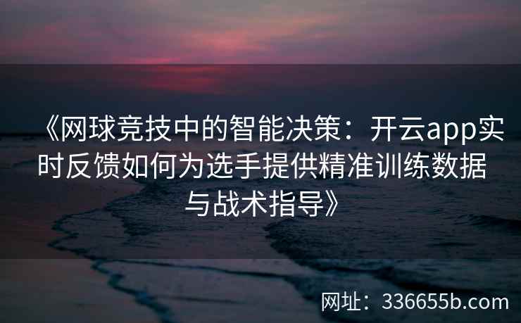 《网球竞技中的智能决策：开云app实时反馈如何为选手提供精准训练数据与战术指导》