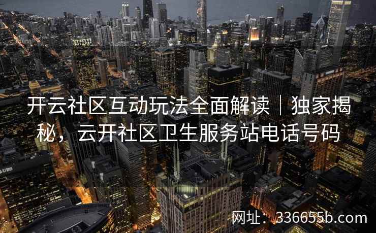 开云社区互动玩法全面解读|独家揭秘,云开社区卫生服务站电话号码 开云社区互动玩法全面解读|独家揭秘,云开社区卫生服务站电话号码
