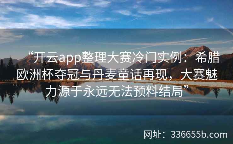 “开云app整理大赛冷门实例：希腊欧洲杯夺冠与丹麦童话再现，大赛魅力源于永远无法预料结局”