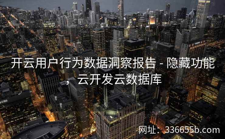 开云用户行为数据洞察报告 - 隐藏功能,云开发云数据库 开云用户行为数据洞察报告 - 隐藏功能,云开发云数据库