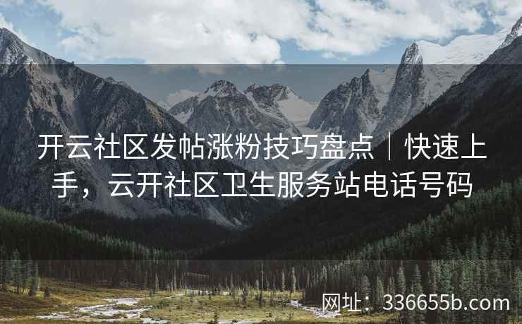 开云社区发帖涨粉技巧盘点|快速上手,云开社区卫生服务站电话号码 开云社区发帖涨粉技巧盘点|快速上手,云开社区卫生服务站电话号码