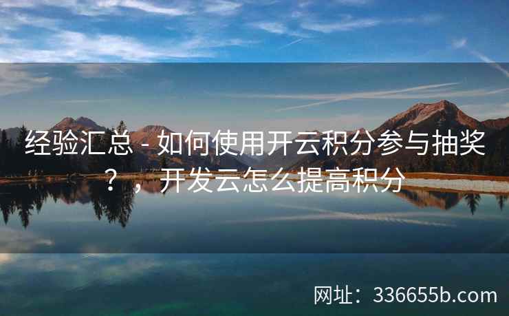 经验汇总 - 如何使用开云积分参与抽奖？，开发云怎么提高积分